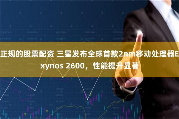 正规的股票配资 三星发布全球首款2nm移动处理器Exynos 2600，性能提升显著