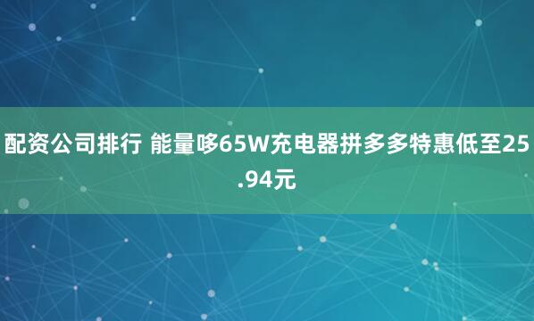 配资公司排行 能量哆65W充电器拼多多特惠低至25.94元