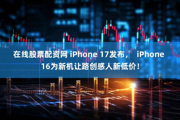 在线股票配资网 iPhone 17发布，  iPhone 16为新机让路创感人新低价！