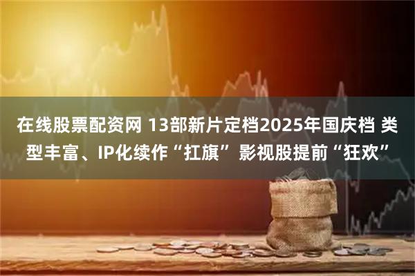 在线股票配资网 13部新片定档2025年国庆档 类型丰富、IP化续作“扛旗” 影视股提前“狂欢”