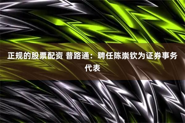正规的股票配资 普路通：聘任陈崇钦为证券事务代表