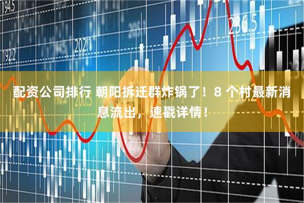 配资公司排行 朝阳拆迁群炸锅了！8 个村最新消息流出，速戳详情！