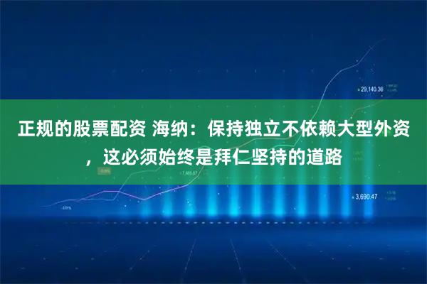 正规的股票配资 海纳：保持独立不依赖大型外资，这必须始终是拜仁坚持的道路