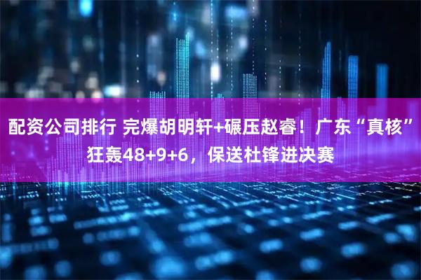 配资公司排行 完爆胡明轩+碾压赵睿！广东“真核”狂轰48+9+6，保送杜锋进决赛