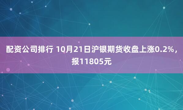 配资公司排行 10月21日沪银期货收盘上涨0.2%，报11805元