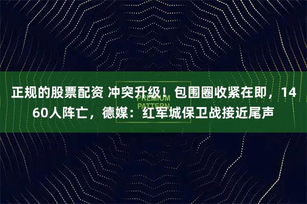 正规的股票配资 冲突升级！包围圈收紧在即，1460人阵亡，德媒：红军城保卫战接近尾声