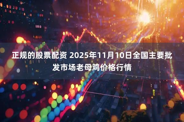 正规的股票配资 2025年11月10日全国主要批发市场老母鸡价格行情