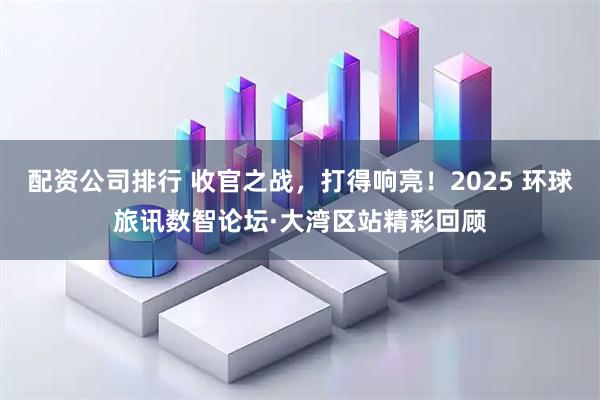 配资公司排行 收官之战，打得响亮！2025 环球旅讯数智论坛·大湾区站精彩回顾