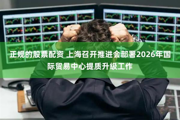 正规的股票配资 上海召开推进会部署2026年国际贸易中心提质升级工作