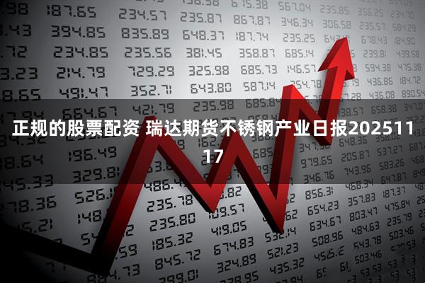 正规的股票配资 瑞达期货不锈钢产业日报20251117