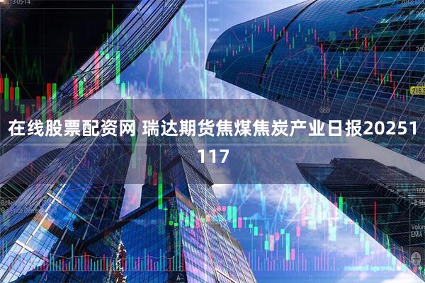 在线股票配资网 瑞达期货焦煤焦炭产业日报20251117