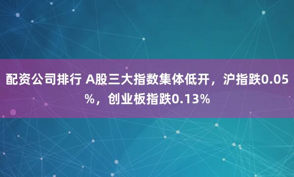 配资公司排行 A股三大指数集体低开，沪指跌0.05%，创业板指跌0.13%