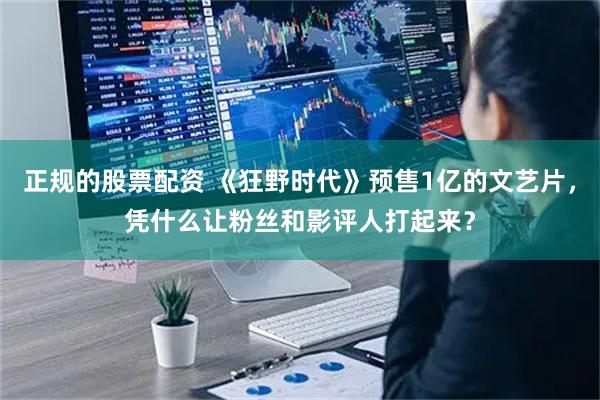 正规的股票配资 《狂野时代》预售1亿的文艺片，凭什么让粉丝和影评人打起来？