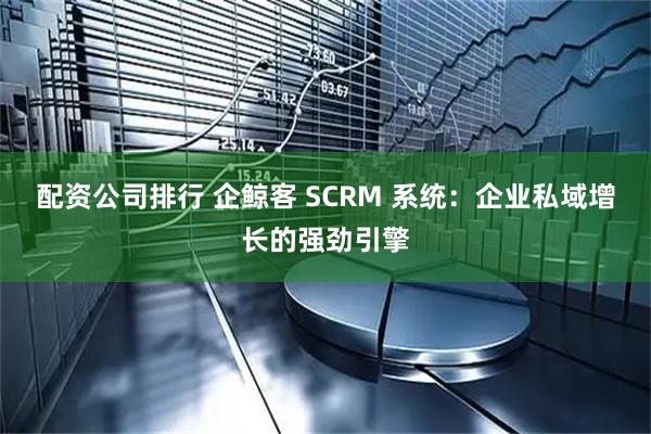 配资公司排行 企鲸客 SCRM 系统：企业私域增长的强劲引擎