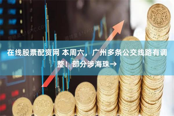在线股票配资网 本周六，广州多条公交线路有调整！部分涉海珠→
