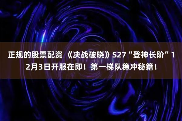 正规的股票配资 《决战破晓》S27“登神长阶”12月3日开服在即！第一梯队稳冲秘籍！