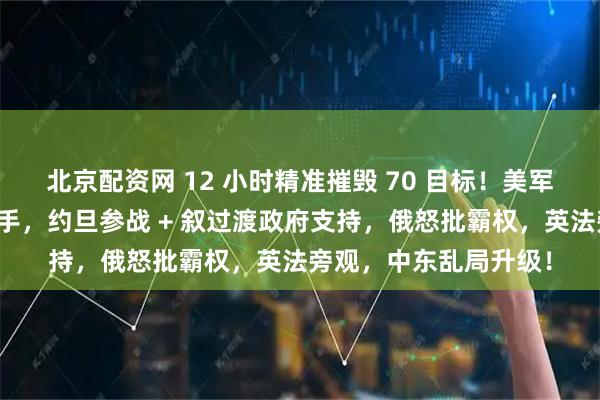 北京配资网 12 小时精准摧毁 70 目标！美军叙利亚行动藏惊天后手，约旦参战 + 叙过渡政府支持，俄怒批霸权，英法旁观，中东乱局升级！