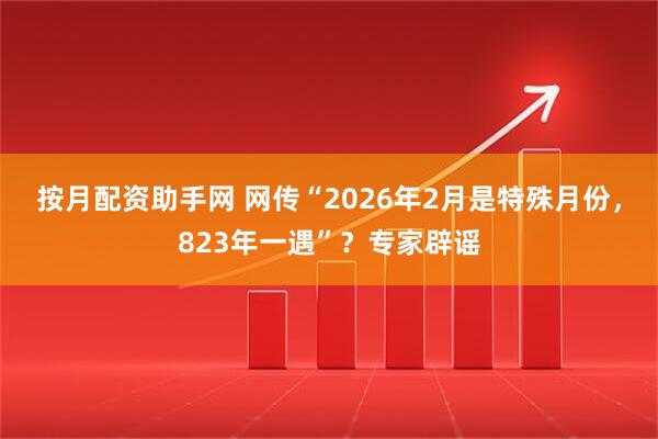 按月配资助手网 网传“2026年2月是特殊月份，823年一遇”？专家辟谣