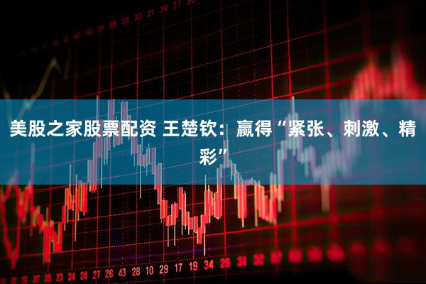 美股之家股票配资 王楚钦：赢得“紧张、刺激、精彩”