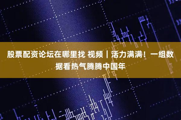 股票配资论坛在哪里找 视频｜活力满满！一组数据看热气腾腾中国年