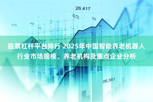 股票杠杆平台排行 2025年中国智能养老机器人行业市场规模、养老机构及重点企业分析
