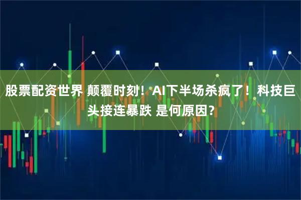 股票配资世界 颠覆时刻！AI下半场杀疯了！科技巨头接连暴跌 是何原因？