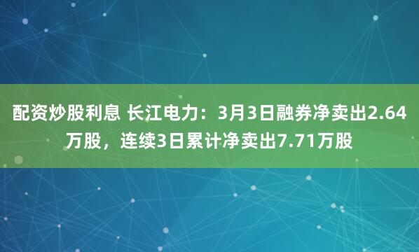 配资炒股利息 长江电力：3月3日融券净卖出2.64万股，连续3日累计净卖出7.71万股