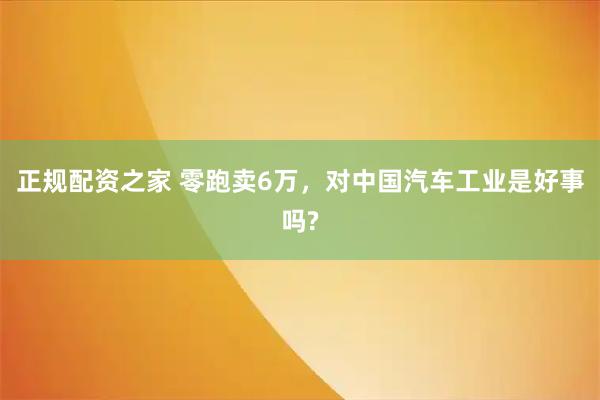 正规配资之家 零跑卖6万，对中国汽车工业是好事吗?