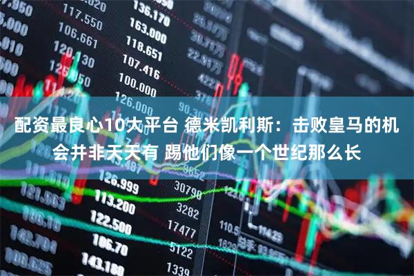 配资最良心10大平台 德米凯利斯：击败皇马的机会并非天天有 踢他们像一个世纪那么长