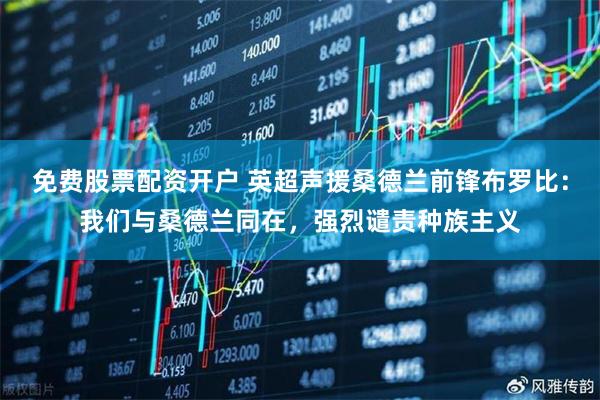 免费股票配资开户 英超声援桑德兰前锋布罗比：我们与桑德兰同在，强烈谴责种族主义