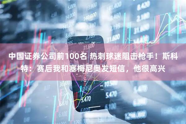 中国证券公司前100名 热刺球迷阻击枪手！斯科特：赛后我和塞梅尼奥发短信，他很高兴