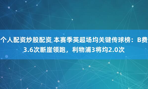个人配资炒股配资 本赛季英超场均关键传球榜：B费3.6次断崖领跑，利物浦3将均2.0次
