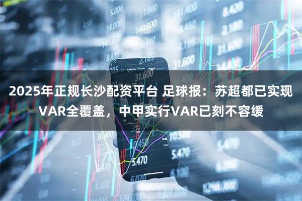 2025年正规长沙配资平台 足球报：苏超都已实现VAR全覆盖，中甲实行VAR已刻不容缓