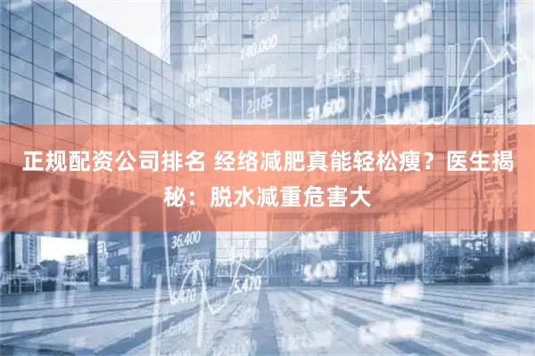 正规配资公司排名 经络减肥真能轻松瘦？医生揭秘：脱水减重危害大