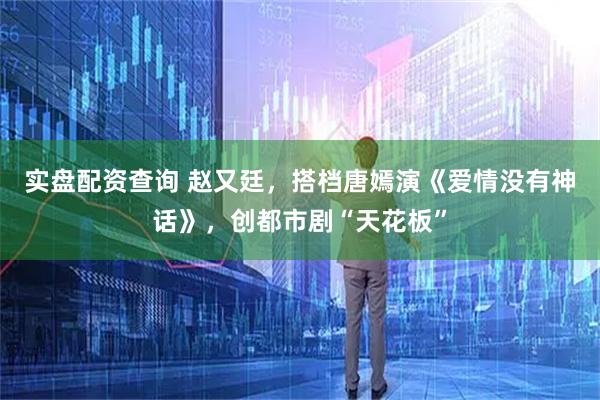 实盘配资查询 赵又廷，搭档唐嫣演《爱情没有神话》，创都市剧“天花板”