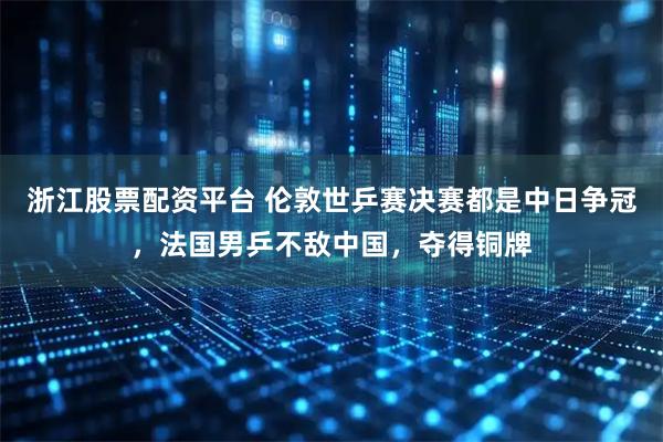 浙江股票配资平台 伦敦世乒赛决赛都是中日争冠，法国男乒不敌中国，夺得铜牌