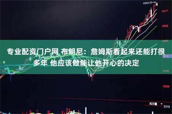 专业配资门户网 布朗尼：詹姆斯看起来还能打很多年 他应该做能让他开心的决定