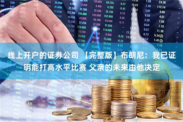 线上开户的证券公司 【完整版】布朗尼：我已证明能打高水平比赛 父亲的未来由他决定