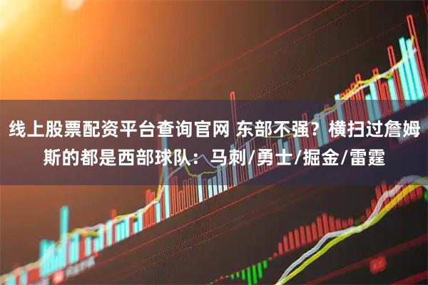 线上股票配资平台查询官网 东部不强？横扫过詹姆斯的都是西部球队：马刺/勇士/掘金/雷霆